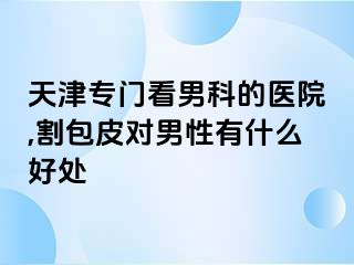 天津专门看男科的医院,割包皮对男性有什么好处