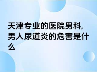 天津专业的医院男科,男人尿道炎的危害是什么