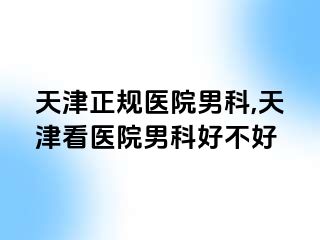 天津正规医院男科,天津看医院男科好不好