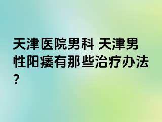 天津医院男科 天津男性阳痿有那些治疗办法？