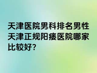 天津医院男科排名男性天津正规阳痿医院哪家比较好?