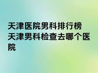 天津医院男科排行榜 天津男科检查去哪个医院