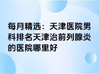 每月精选：天津医院男科排名天津治前列腺炎的医院哪里好