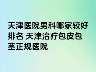 天津医院男科哪家较好排名 天津治疗包皮包茎正规医院