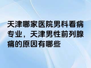 天津哪家医院男科看病专业，天津男性前列腺痛的原因有哪些