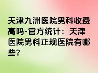 天津九洲医院男科收费高吗-官方统计：天津医院男科正规医院有哪些?