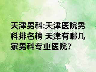 天津男科:天津医院男科排名榜 天津有哪几家男科专业医院?