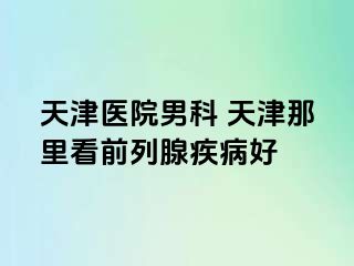 天津医院男科 天津那里看前列腺疾病好