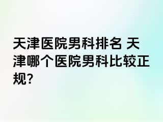 天津医院男科排名 天津哪个医院男科比较正规?