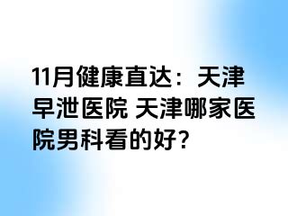 11月健康直达：天津早泄医院 天津哪家医院男科看的好？