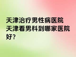 天津治疗男性病医院 天津看男科到哪家医院好？