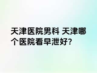 天津医院男科 天津哪个医院看早泄好?