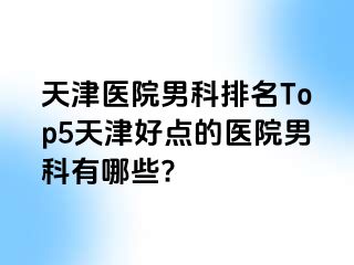 天津医院男科排名Top5天津好点的医院男科有哪些?