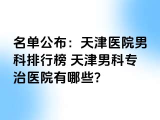 名单公布：天津医院男科排行榜 天津男科专治医院有哪些?