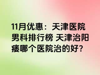 11月优惠：天津医院男科排行榜 天津治阳痿哪个医院治的好？