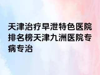 天津治疗早泄特色医院排名榜天津九洲医院专病专治