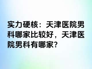 实力硬核：天津医院男科哪家比较好，天津医院男科有哪家?