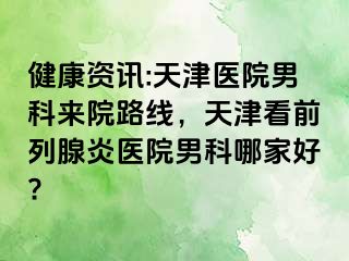 健康资讯:天津医院男科来院路线，天津看前列腺炎医院男科哪家好?