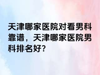 天津哪家医院对看男科靠谱，天津哪家医院男科排名好?