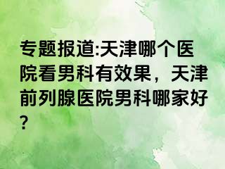 专题报道:天津哪个医院看男科有效果，天津前列腺医院男科哪家好?