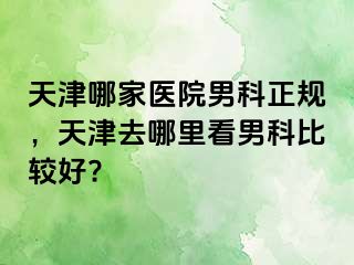 天津哪家医院男科正规，天津去哪里看男科比较好?