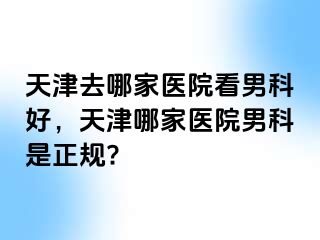 天津去哪家医院看男科好，天津哪家医院男科是正规?