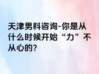 天津男科咨询-你是从什么时候开始“力”不从心的？