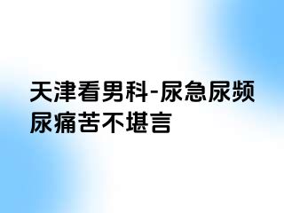 天津看男科-尿急尿频尿痛苦不堪言