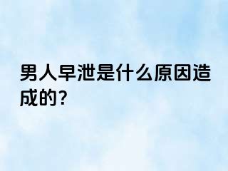 男人早泄是什么原因造成的？