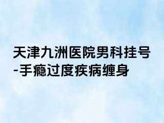 天津九洲医院男科挂号-手瘾过度疾病缠身