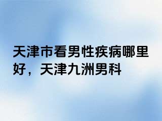 天津市看男性疾病哪里好，天津九洲男科