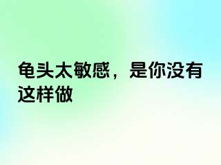 龟头太敏感，是你没有这样做