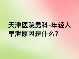 天津医院男科-年轻人早泄原因是什么？