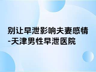 别让早泄影响夫妻感情-天津男性早泄医院