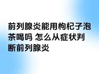 前列腺炎能用枸杞子泡茶喝吗 怎么从症状判断前列腺炎