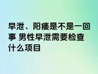 早泄、阳痿是不是一回事 男性早泄需要检查什么项目