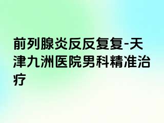 前列腺炎反反复复-天津九洲医院男科精准治疗