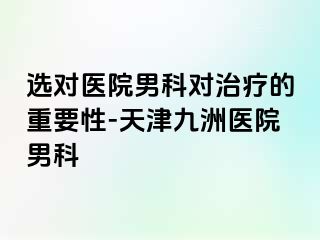 选对医院男科对治疗的重要性-天津九洲医院男科