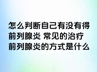 怎么判断自己有没有得前列腺炎 常见的治疗前列腺炎的方式是什么