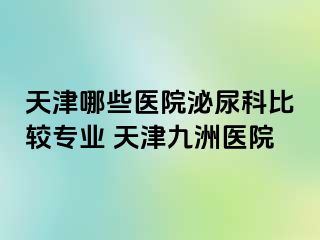 天津哪些医院泌尿科比较专业 天津九洲医院