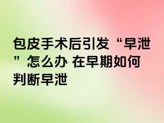 包皮手术后引发“早泄”怎么办 在早期如何判断早泄