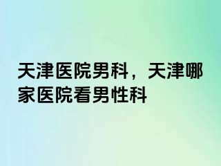 天津医院男科，天津哪家医院看男性科