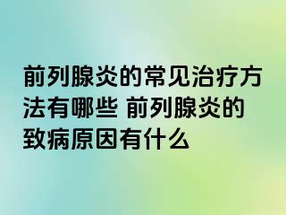 前列腺炎的常见治疗方法有哪些 前列腺炎的致病原因有什么