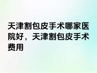 天津割包皮手术哪家医院好，天津割包皮手术费用