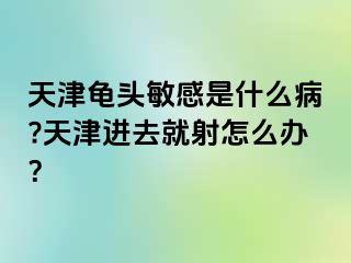 天津龟头敏感是什么病?天津进去就射怎么办？