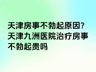 天津房事不勃起原因?天津九洲医院治疗房事不勃起贵吗