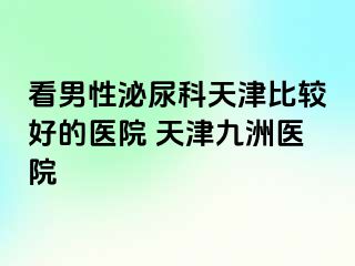 看男性泌尿科天津比较好的医院 天津九洲医院