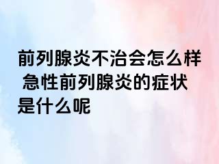 前列腺炎不治会怎么样 急性前列腺炎的症状是什么呢