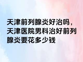 天津前列腺炎好治吗，天津医院男科治好前列腺炎要花多少钱