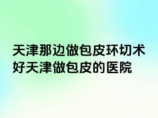 天津那边做包皮环切术好天津做包皮的医院